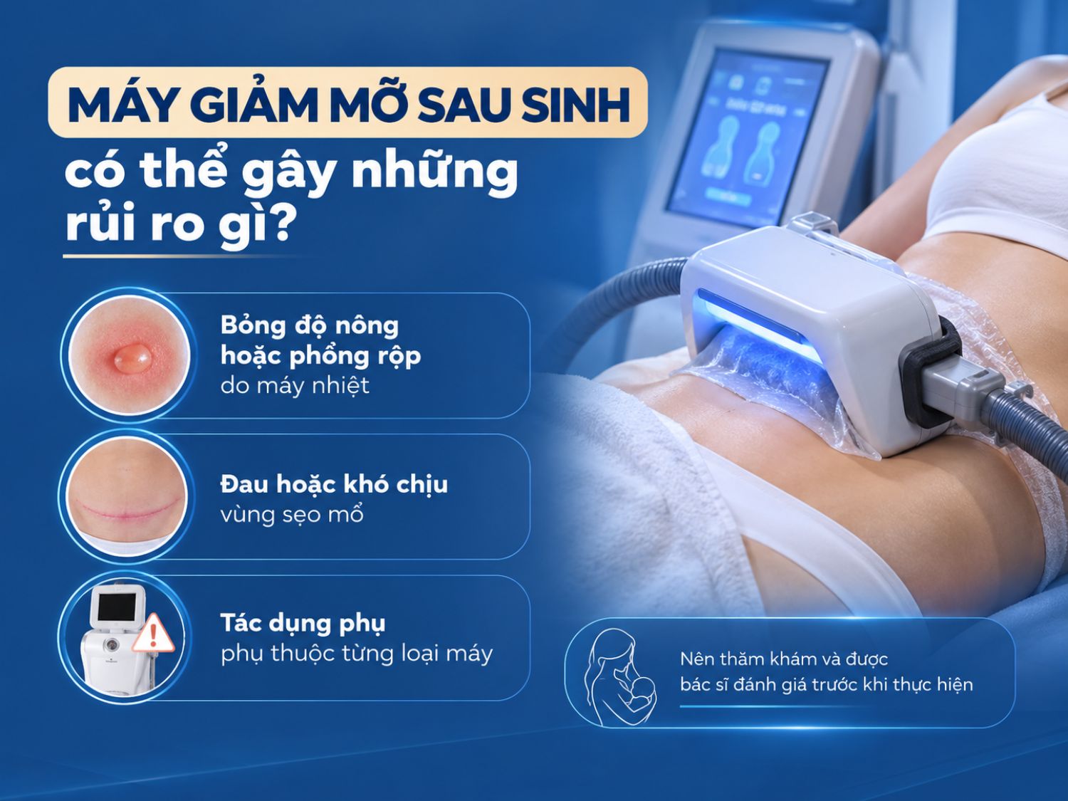 Sau sinh, sử dụng máy giảm mỡ có thể tiềm ẩn một số rủi ro như bỏng hoặc phồng rộp da, đau khó chịu quanh vùng sẹo mổ và tác dụng phụ khác tùy loại thiết bị. Khách hàng nên được bác sĩ đánh giá trước khi thực hiện để lựa chọn thời điểm và công nghệ phù hợp.