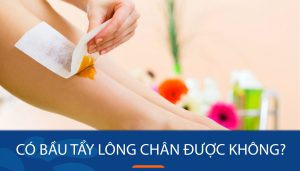 Có bầu tẩy lông chân được không? Giải pháp An Toàn cho mẹ bầu