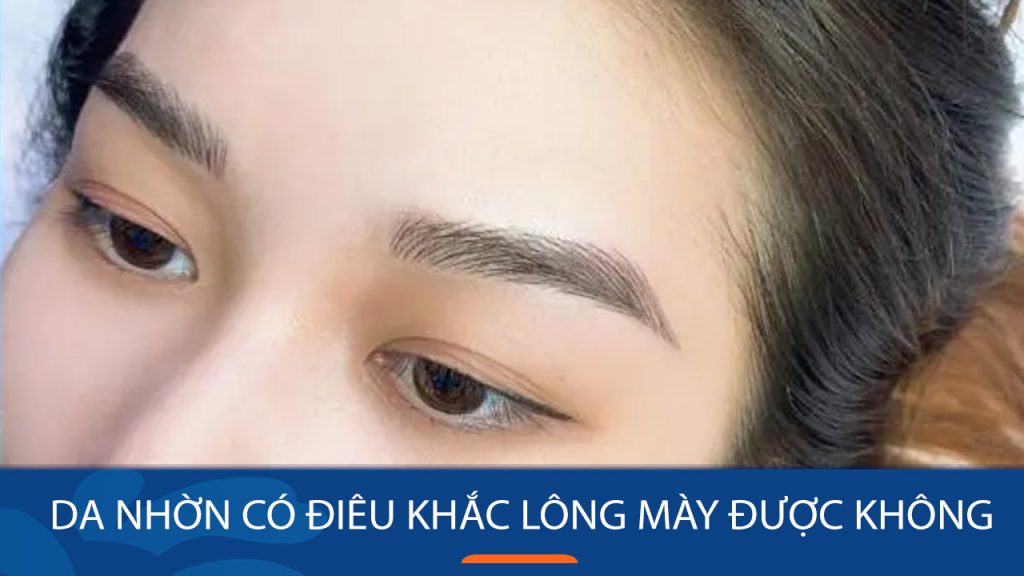 Da nhờn có điêu khắc lông mày được không? 6 lưu ý quan trọng