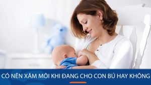 Đang cho con bú có xăm môi không? Hướng dẫn và những lưu ý an toàn sau sinh
