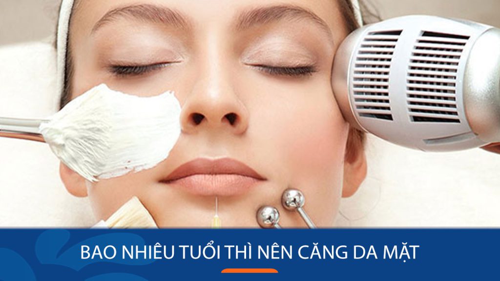 Bao nhiêu tuổi thì nên căng da mặt? Giải đáp bí mật trẻ hóa da
